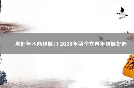 寡妇年不能结婚吗 2023年两个立春年结婚好吗