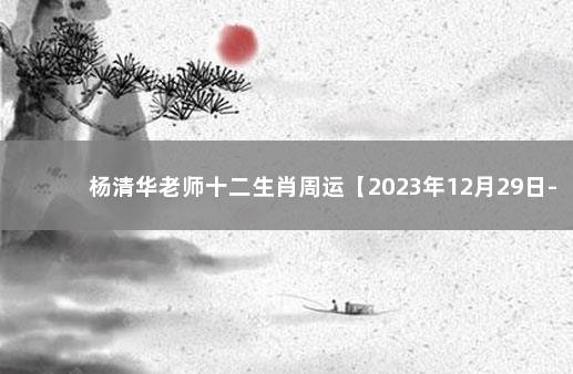 杨清华老师十二生肖周运【2023年12月29日-2015年1月4日】