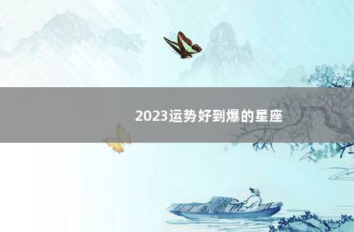 2023运势好到爆的星座