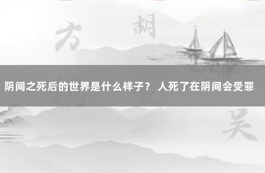 阴间之死后的世界是什么样子？ 人死了在阴间会受罪吗