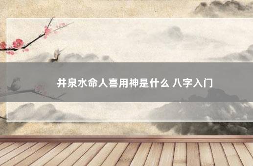 井泉水命人喜用神是什么 八字入门