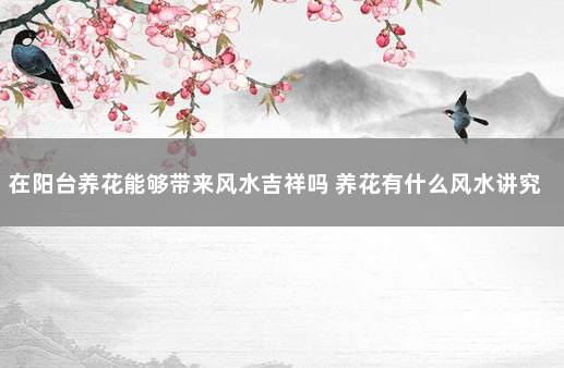 在阳台养花能够带来风水吉祥吗 养花有什么风水讲究