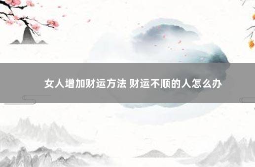 女人增加财运方法 财运不顺的人怎么办
