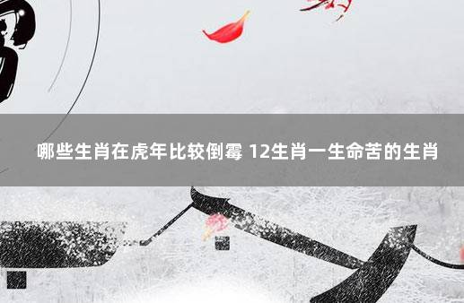 哪些生肖在虎年比较倒霉 12生肖一生命苦的生肖