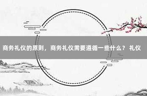 商务礼仪的原则，商务礼仪需要遵循一些什么？ 礼仪的原则