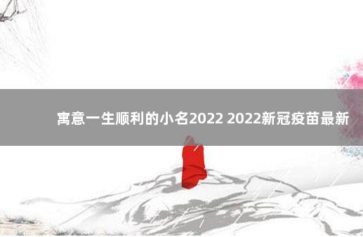 寓意一生顺利的小名2022 2022新冠疫苗最新禁忌症