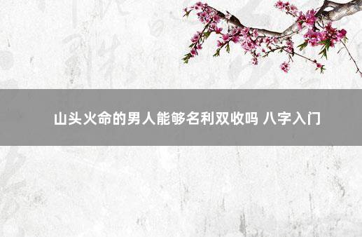 山头火命的男人能够名利双收吗 八字入门