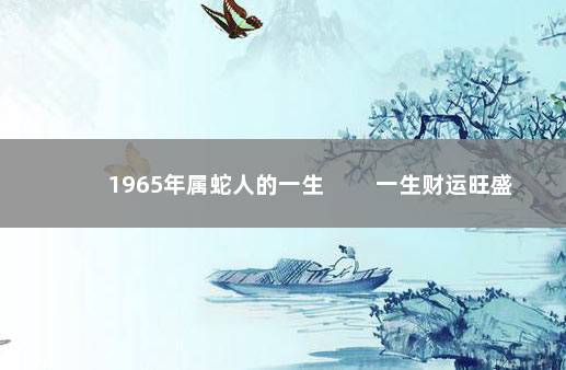 1965年属蛇人的一生 　　一生财运旺盛