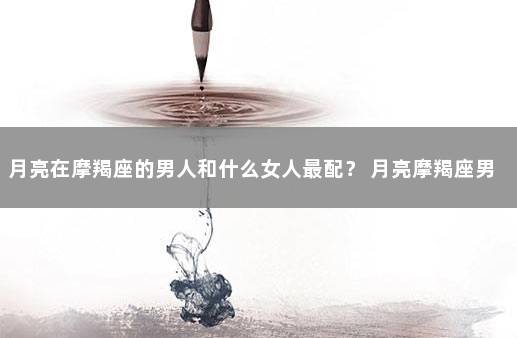 月亮在摩羯座的男人和什么女人最配？ 月亮摩羯座男生对待感情