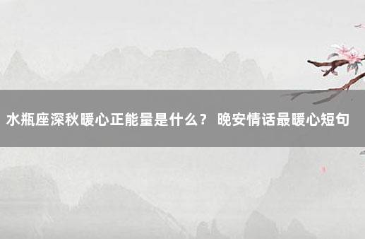 水瓶座深秋暖心正能量是什么？ 晚安情话最暖心短句