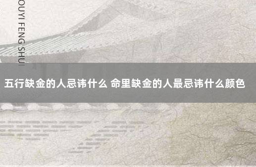 五行缺金的人忌讳什么 命里缺金的人最忌讳什么颜色