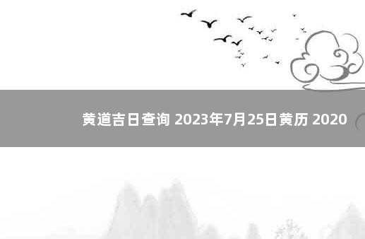 黄道吉日查询 2023年7月25日黄历 2020年2月9日黄道吉日