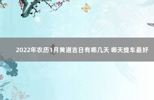 2022年农历1月黄道吉日有哪几天 哪天提车最好 12月份黄道吉日查询