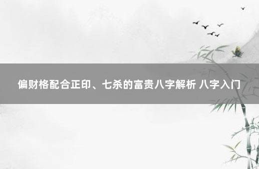 偏财格配合正印、七杀的富贵八字解析 八字入门