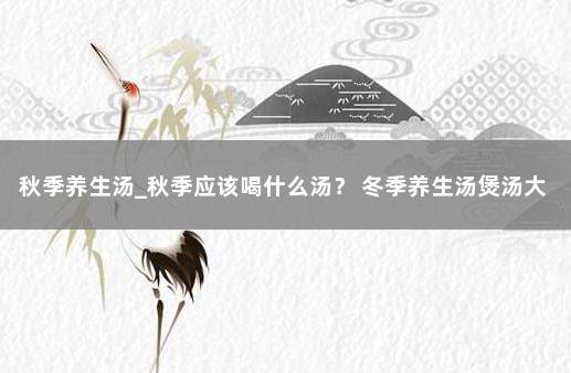 秋季养生汤_秋季应该喝什么汤？ 冬季养生汤煲汤大全及做法