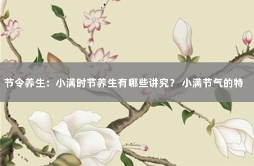 节令养生：小满时节养生有哪些讲究？ 小满节气的特点和风俗