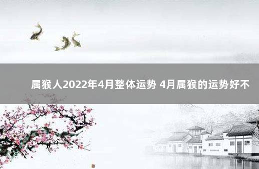 属猴人2022年4月整体运势 4月属猴的运势好不好 属猴人2022年运势及运程每月运程