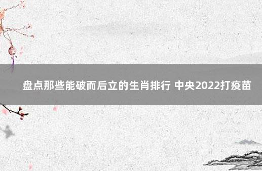 盘点那些能破而后立的生肖排行 中央2022打疫苗最新政策