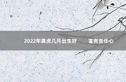 2022年属虎几月出生好 　　富有责任心