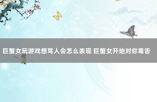 巨蟹女玩游戏想骂人会怎么表现 巨蟹女开始对你毒舌
