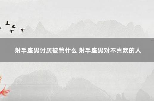 射手座男讨厌被管什么 射手座男对不喜欢的人
