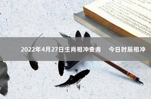 2022年4月27日生肖相冲查询 　今日时辰相冲对照表