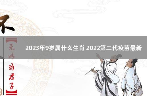 2023年9岁属什么生肖 2022第二代疫苗最新消息