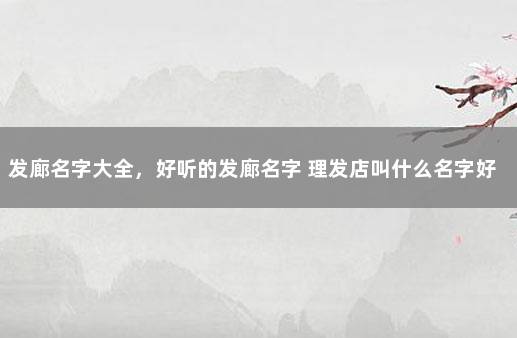 发廊名字大全，好听的发廊名字 理发店叫什么名字好听