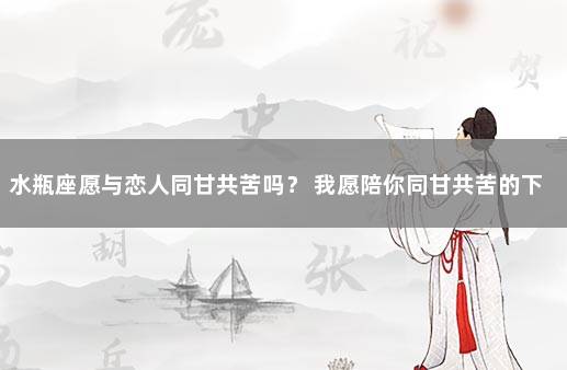 水瓶座愿与恋人同甘共苦吗？ 我愿陪你同甘共苦的下句