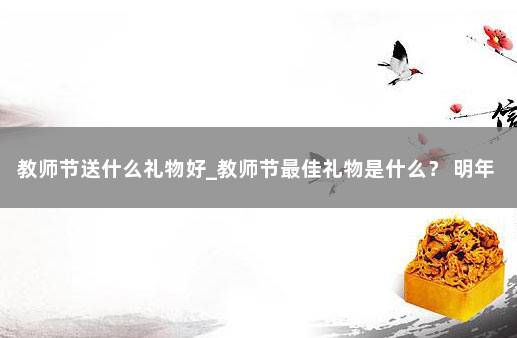 教师节送什么礼物好_教师节最佳礼物是什么？ 明年中秋国庆放假安排