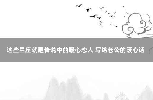 这些星座就是传说中的暖心恋人 写给老公的暖心话