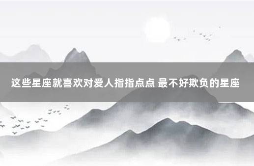 这些星座就喜欢对爱人指指点点 最不好欺负的星座