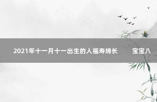 2021年十一月十一出生的人福寿绵长 　　宝宝八字五行