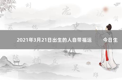 2021年3月21日出生的人自带福运 　　今日生辰八字详解