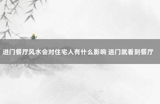 进门餐厅风水会对住宅人有什么影响 进门就看到餐厅风水怎么样