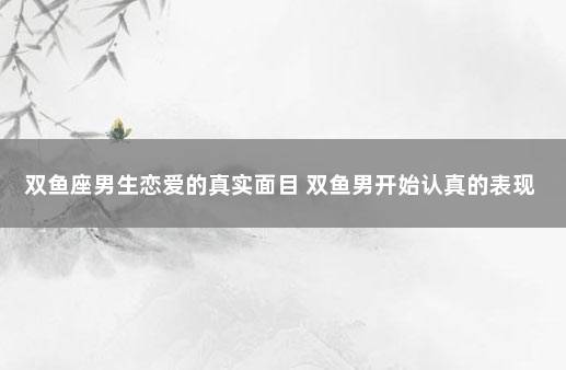 双鱼座男生恋爱的真实面目 双鱼男开始认真的表现