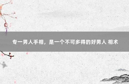 专一男人手相，是一个不可多得的好男人 相术