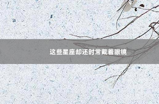 这些星座却还时常戴着眼镜