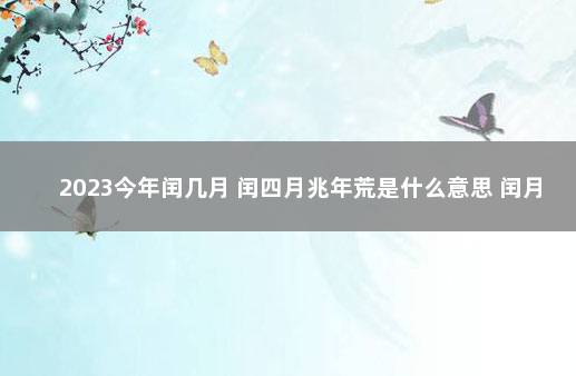 2023今年闰几月 闰四月兆年荒是什么意思 闰月年不能办哪些事