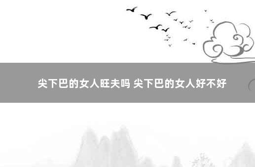 尖下巴的女人旺夫吗 尖下巴的女人好不好