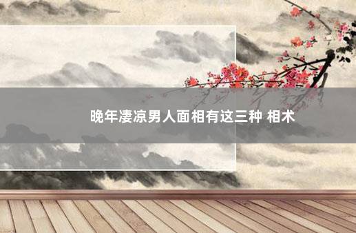 晚年凄凉男人面相有这三种 相术