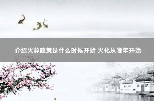 介绍火葬政策是什么时候开始 火化从哪年开始