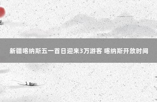 新疆喀纳斯五一首日迎来3万游客 喀纳斯开放时间