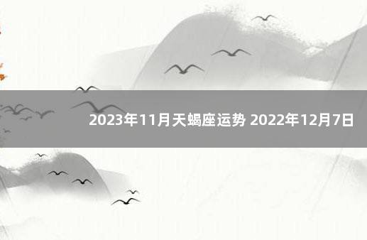 2023年11月天蝎座运势 2022年12月7日高风险