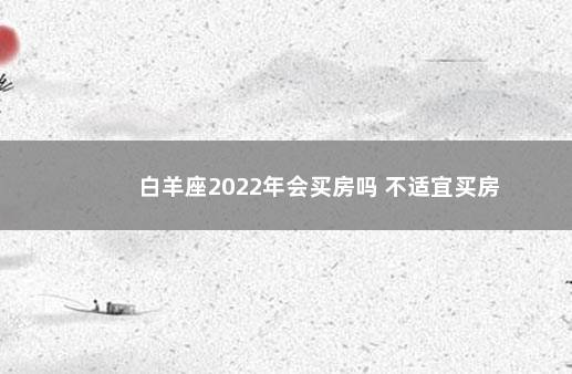 白羊座2022年会买房吗 不适宜买房