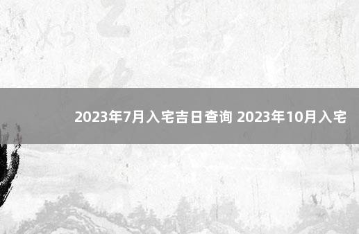 2023年7月入宅吉日查询 2023年10月入宅吉日