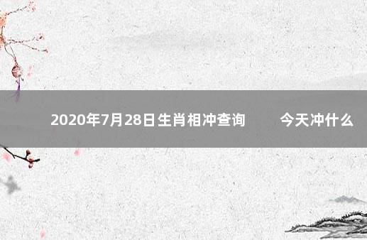 2020年7月28日生肖相冲查询 　　今天冲什么生肖