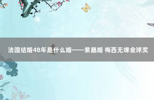 法国结婚48年是什么婚——紫晶婚 梅西无缘金球奖