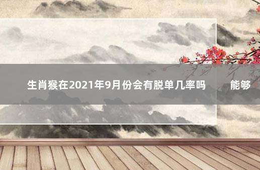 生肖猴在2021年9月份会有脱单几率吗 　　能够遇见缘分