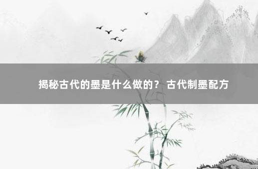 揭秘古代的墨是什么做的？ 古代制墨配方